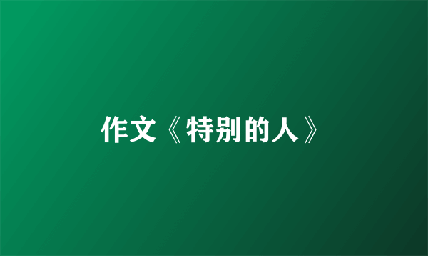 作文《特别的人》