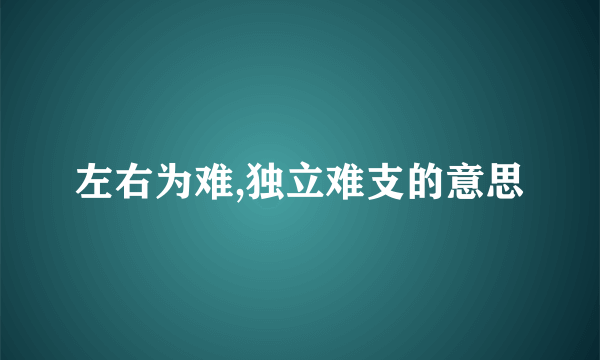 左右为难,独立难支的意思