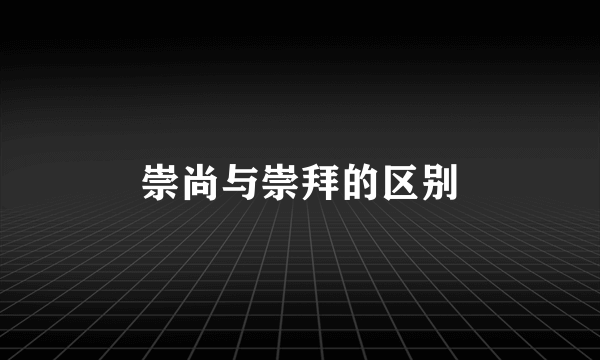 崇尚与崇拜的区别