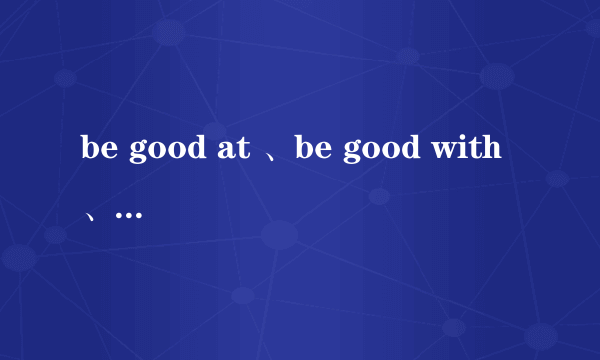 be good at 、be good with、 be good for的区别及用法句型