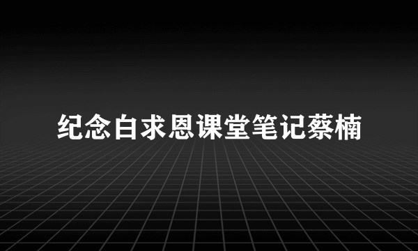 纪念白求恩课堂笔记蔡楠