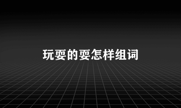玩耍的耍怎样组词