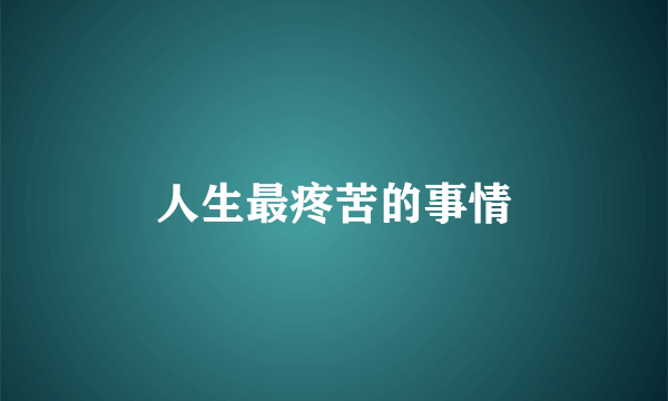 人生最疼苦的事情