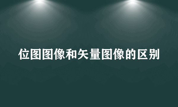 位图图像和矢量图像的区别