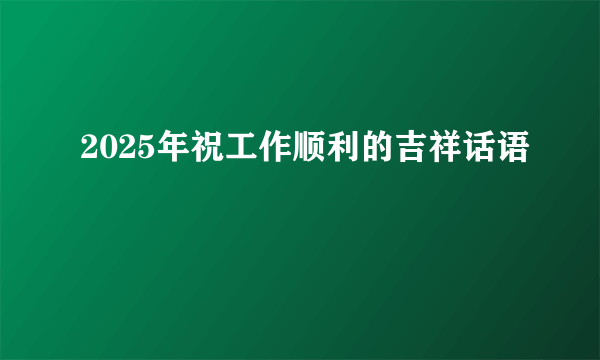 2025年祝工作顺利的吉祥话语