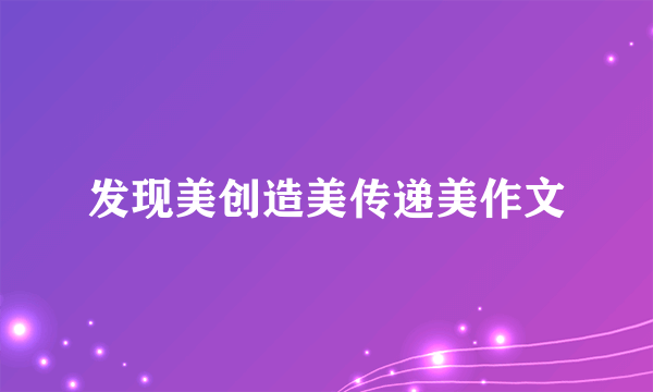 发现美创造美传递美作文