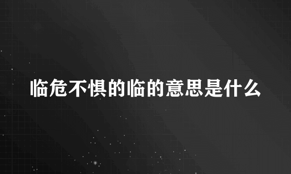 临危不惧的临的意思是什么
