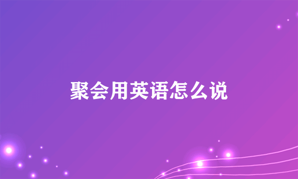 聚会用英语怎么说