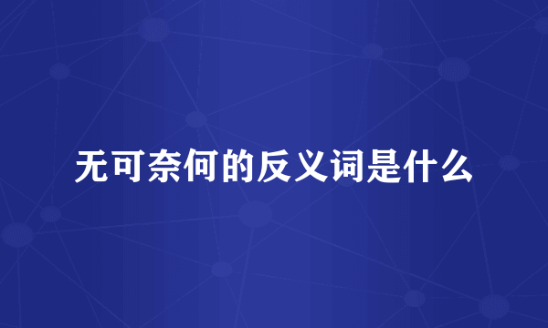 无可奈何的反义词是什么