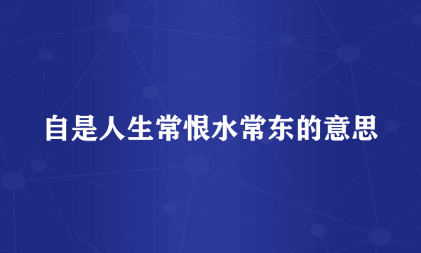 自是人生常恨水常东的意思