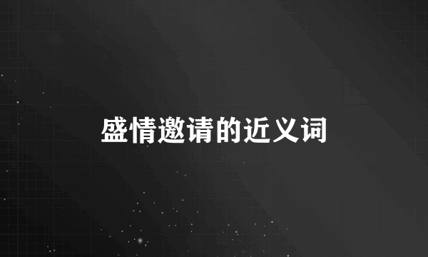 盛情邀请的近义词