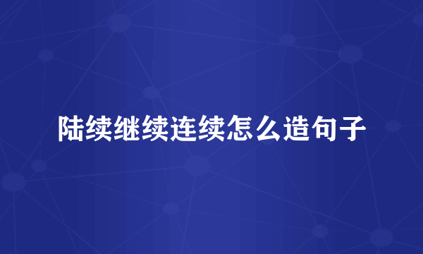陆续继续连续怎么造句子