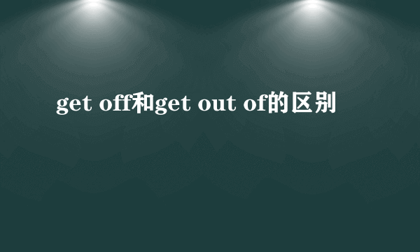 get off和get out of的区别