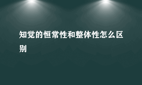 知觉的恒常性和整体性怎么区别