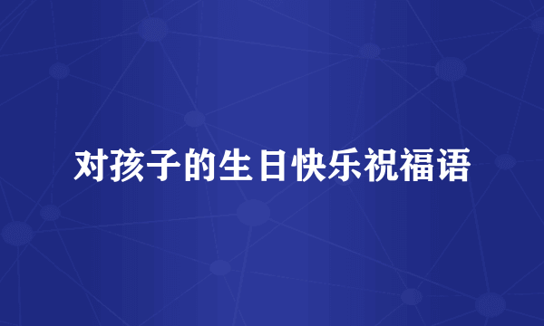 对孩子的生日快乐祝福语