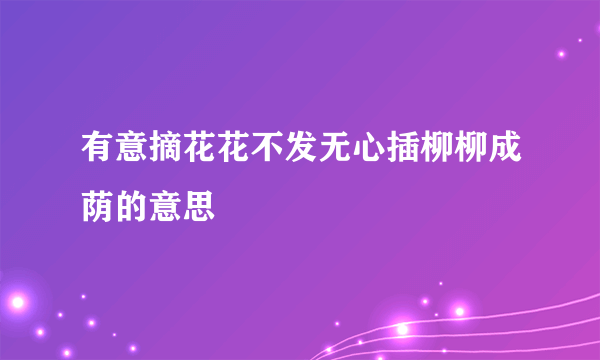 有意摘花花不发无心插柳柳成荫的意思