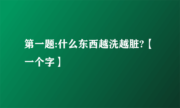 第一题:什么东西越洗越脏?【一个字】