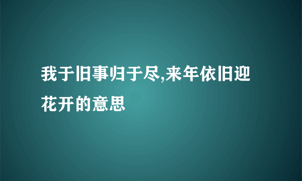 我于旧事归于尽,来年依旧迎花开的意思