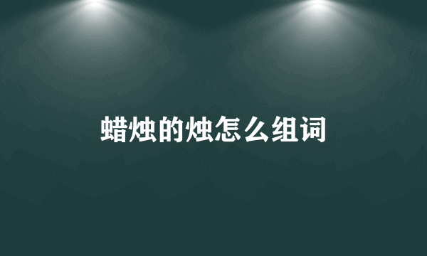 蜡烛的烛怎么组词