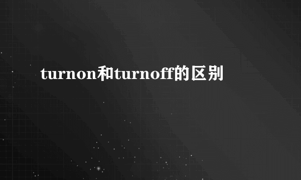 turnon和turnoff的区别
