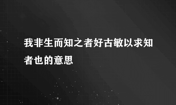 我非生而知之者好古敏以求知者也的意思