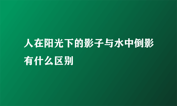 人在阳光下的影子与水中倒影有什么区别