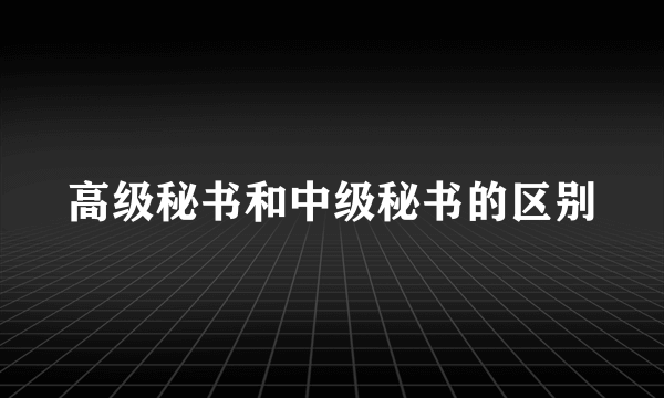 高级秘书和中级秘书的区别