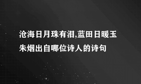 沧海日月珠有泪,蓝田日暖玉朱烟出自哪位诗人的诗句
