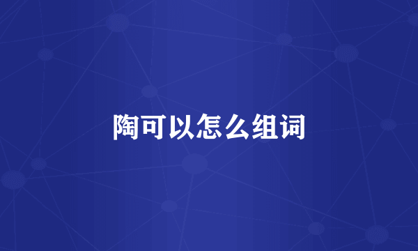 陶可以怎么组词