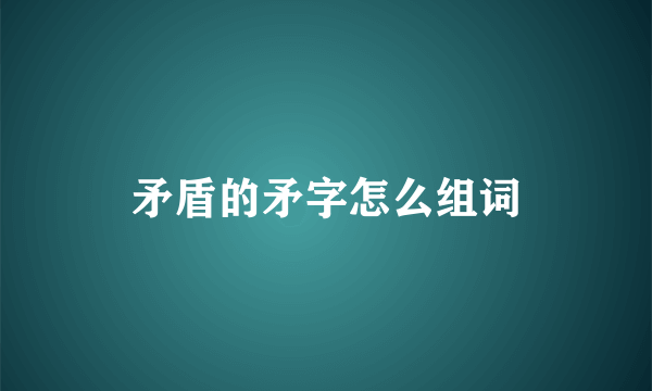 矛盾的矛字怎么组词