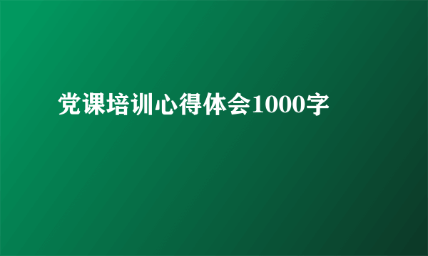 党课培训心得体会1000字