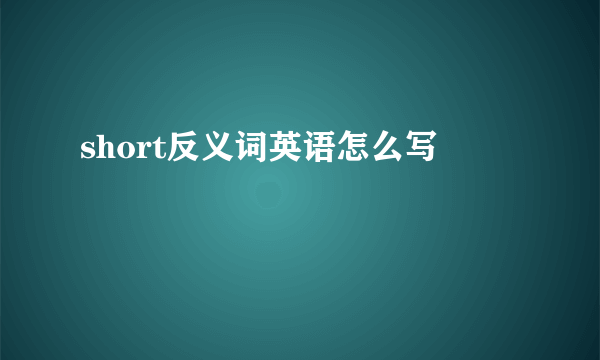 short反义词英语怎么写