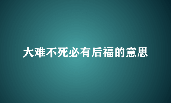 大难不死必有后福的意思