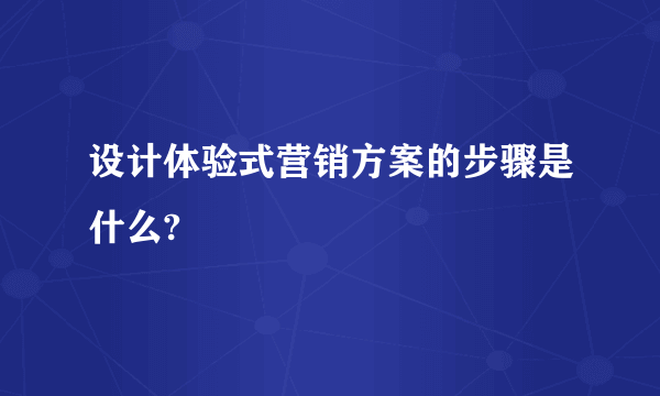 设计体验式营销方案的步骤是什么?