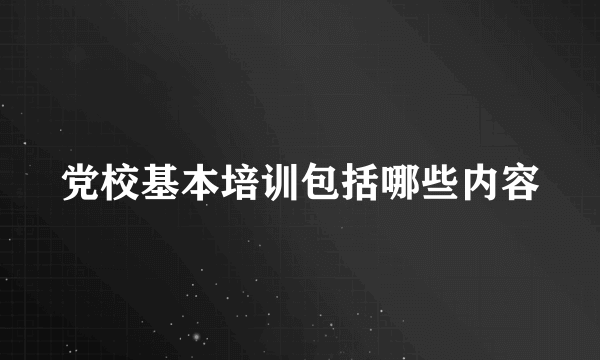 党校基本培训包括哪些内容