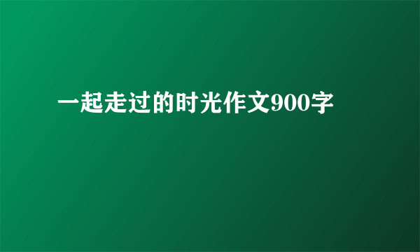一起走过的时光作文900字