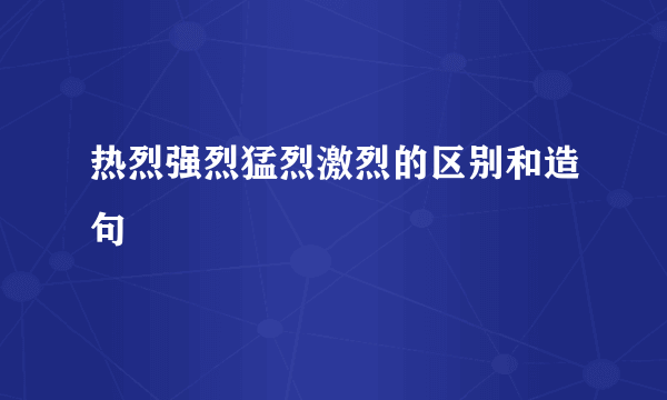 热烈强烈猛烈激烈的区别和造句