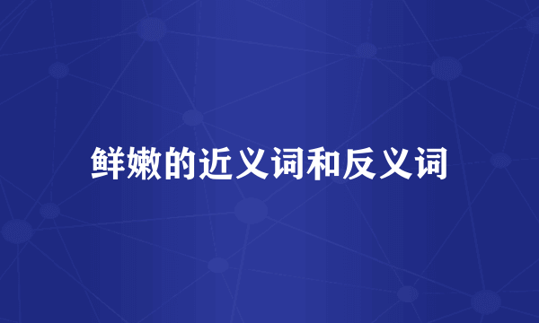 鲜嫩的近义词和反义词