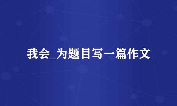 我会_为题目写一篇作文