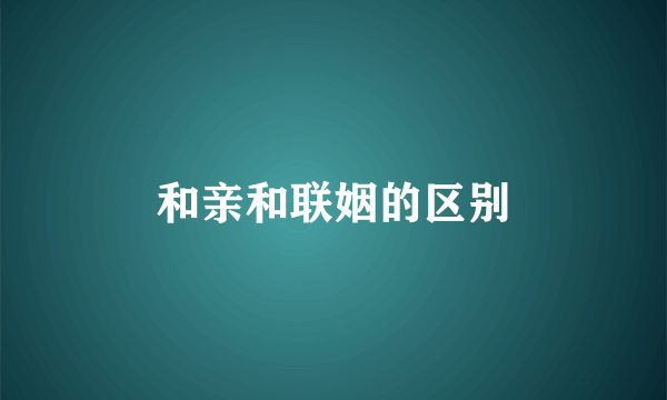 和亲和联姻的区别