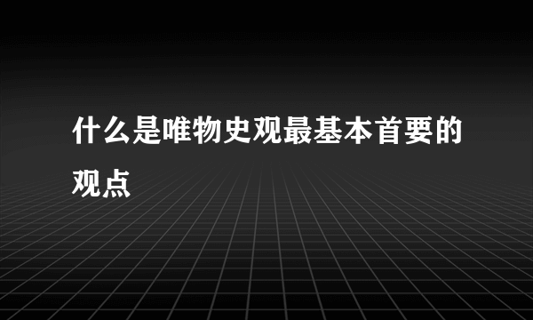 什么是唯物史观最基本首要的观点
