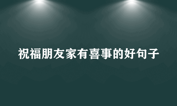 祝福朋友家有喜事的好句子