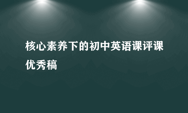 核心素养下的初中英语课评课优秀稿