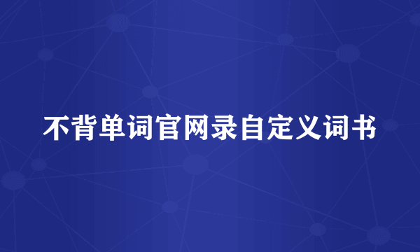 不背单词官网录自定义词书