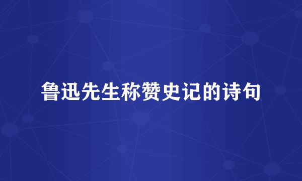 鲁迅先生称赞史记的诗句