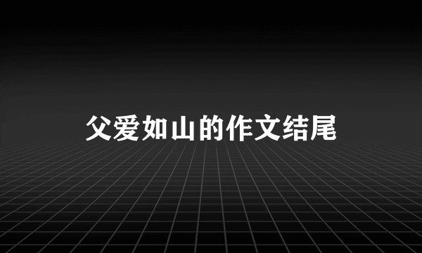 父爱如山的作文结尾