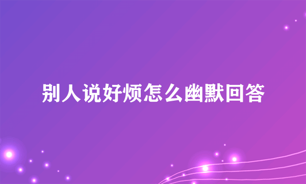 别人说好烦怎么幽默回答