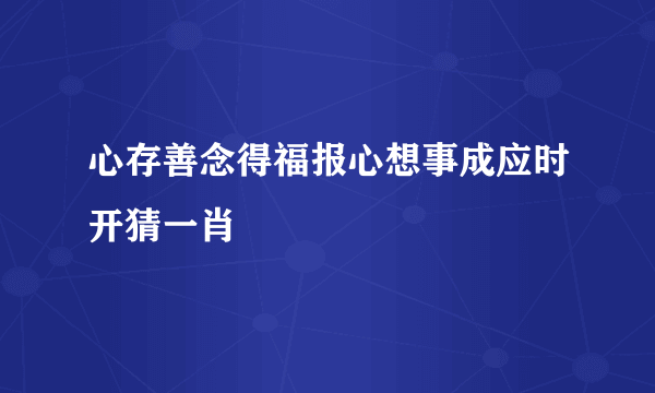 心存善念得福报心想事成应时开猜一肖