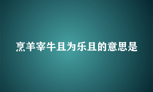 烹羊宰牛且为乐且的意思是