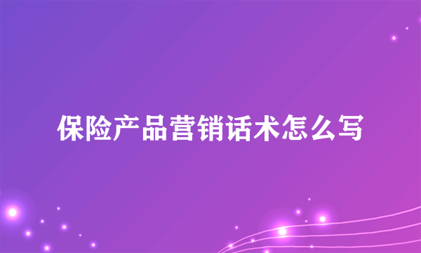 保险产品营销话术怎么写